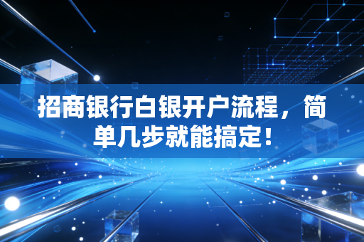 招商银行白银开户流程，简单几步就能搞定！