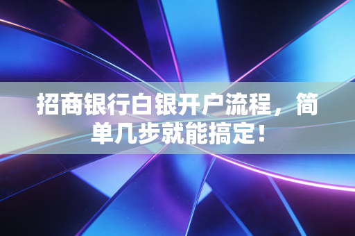 招商银行白银开户流程，简单几步就能搞定！