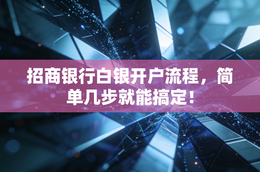招商银行白银开户流程，简单几步就能搞定！