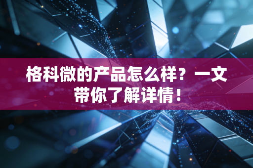 格科微的产品怎么样?一文带你了解详情!