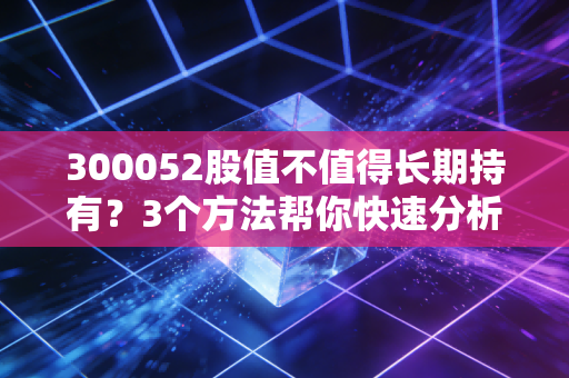 300052股值不值得长期持有？3个方法帮你快速分析！