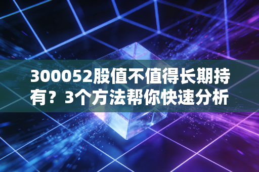 300052股值不值得长期持有?3个方法帮你快速分析!