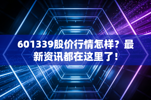 601339股价行情怎样?最新资讯都在这里了!