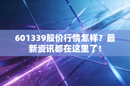 601339股价行情怎样？最新资讯都在这里了！