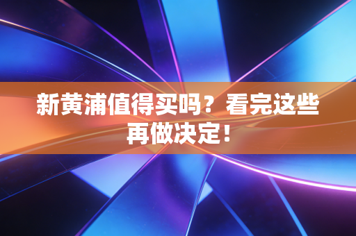 新黄浦值得买吗？看完这些再做决定！