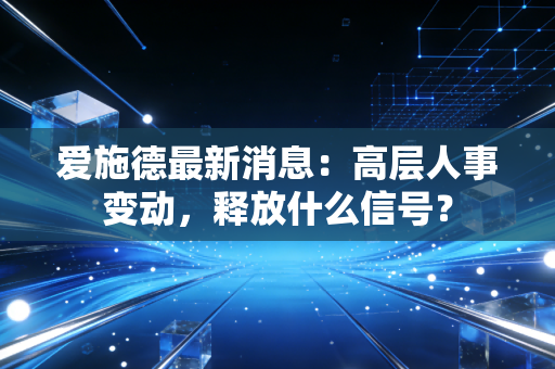 爱施德最新消息：高层人事变动，释放什么信号？