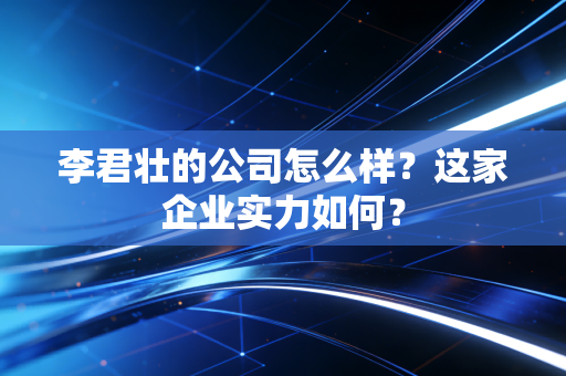 李君壮的公司怎么样?这家企业实力如何?