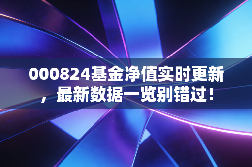 000824基金净值实时更新，最新数据一览别错过！