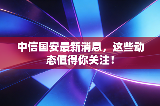 中信国安最新消息,这些动态值得你关注!