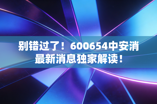 别错过了!600654中安消最新消息独家解读!
