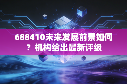 688410未来发展前景如何?机构给出最新评级