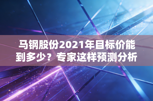 马钢股份2021年目标价能到多少？专家这样预测分析