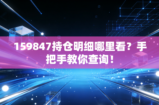 159847持仓明细哪里看?手把手教你查询!