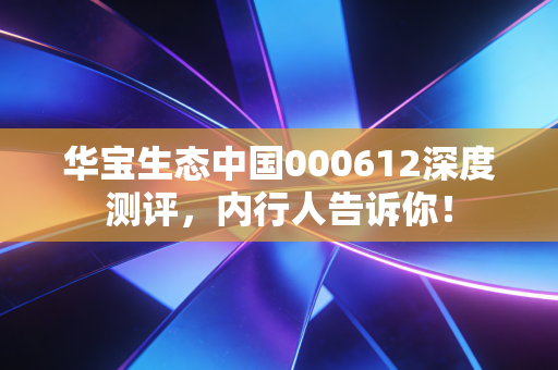 华宝生态中国000612深度测评,内行人告诉你!
