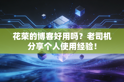 花荣的博客好用吗?老司机分享个人使用经验!