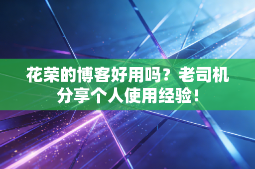 花荣的博客好用吗?老司机分享个人使用经验!
