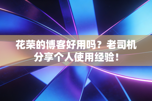 花荣的博客好用吗?老司机分享个人使用经验!