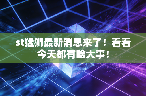 st猛狮最新消息来了!看看今天都有啥大事!