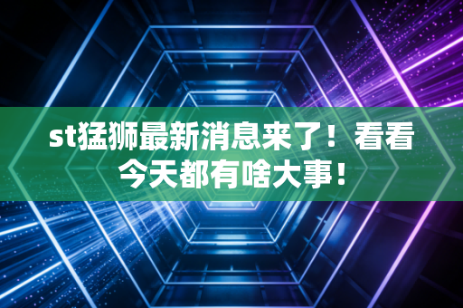 st猛狮最新消息来了!看看今天都有啥大事!