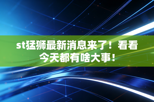 st猛狮最新消息来了!看看今天都有啥大事!