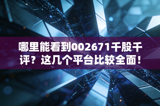 哪里能看到002671千股千评?这几个平台比较全面!