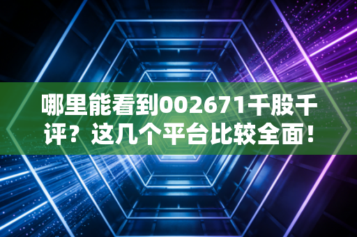 哪里能看到002671千股千评?这几个平台比较全面!