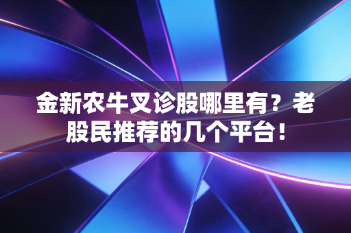 金新农牛叉诊股哪里有?老股民推荐的几个平台!