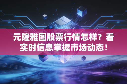 元隆雅图股票行情怎样？看实时信息掌握市场动态！