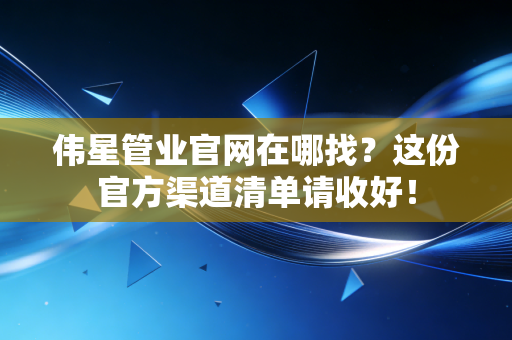 伟星管业官网在哪找?这份官方渠道清单请收好!