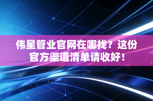 伟星管业官网在哪找?这份官方渠道清单请收好!