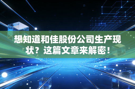 想知道和佳股份公司生产现状?这篇文章来解密!