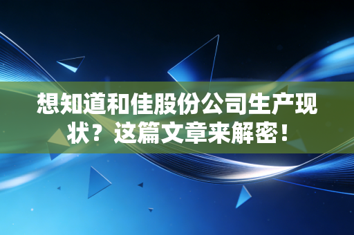 想知道和佳股份公司生产现状？这篇文章来解密！