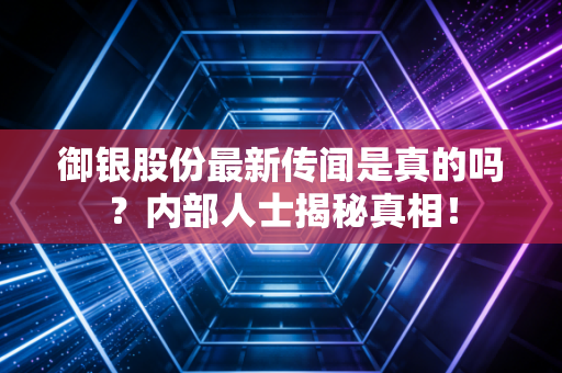 御银股份最新传闻是真的吗?内部人士揭秘真相!