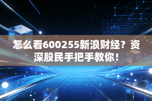 怎么看600255新浪财经？资深股民手把手教你！
