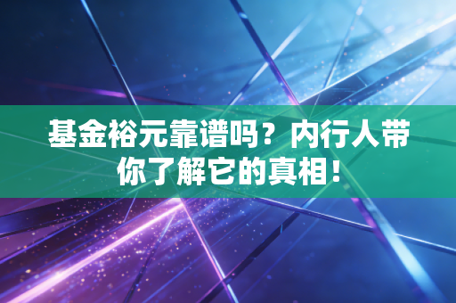 基金裕元靠谱吗?内行人带你了解它的真相!