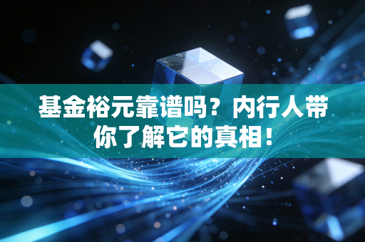 基金裕元靠谱吗?内行人带你了解它的真相!