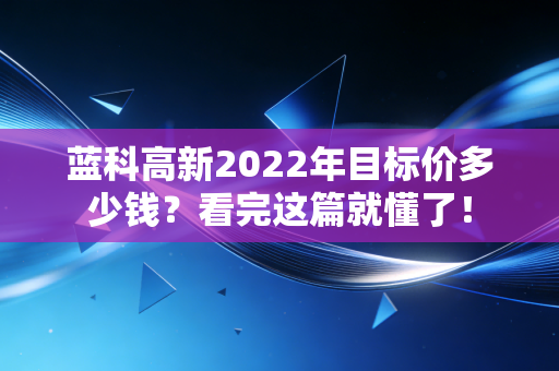 蓝科高新2022年目标价多少钱？看完这篇就懂了！