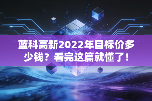 蓝科高新2022年目标价多少钱？看完这篇就懂了！