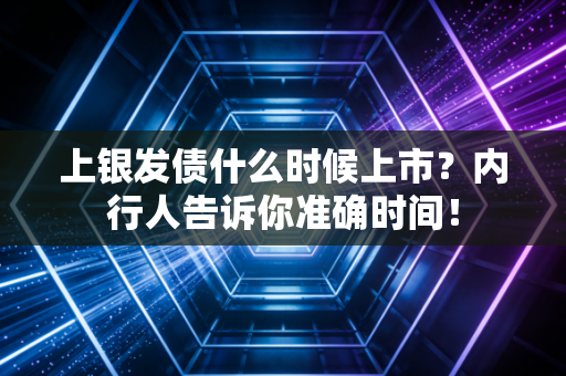 上银发债什么时候上市?内行人告诉你准确时间!