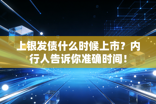上银发债什么时候上市?内行人告诉你准确时间!