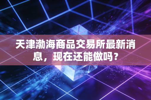 天津渤海商品交易所最新消息，现在还能做吗？