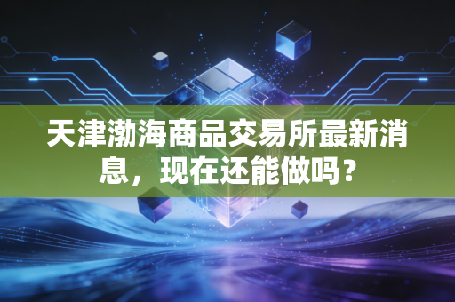 天津渤海商品交易所最新消息，现在还能做吗？
