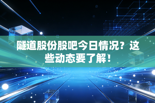 隧道股份股吧今日情况?这些动态要了解!