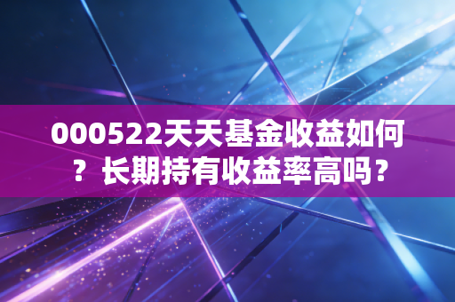 000522天天基金收益如何？长期持有收益率高吗？