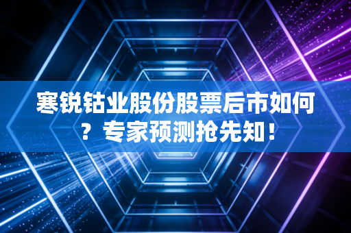 寒锐钴业股份股票后市如何？专家预测抢先知！