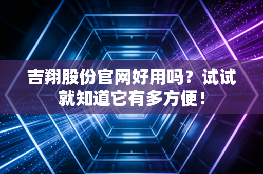 吉翔股份官网好用吗？试试就知道它有多方便！