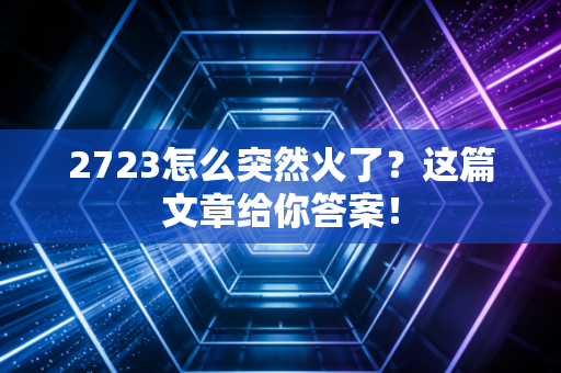 2723怎么突然火了?这篇文章给你答案!