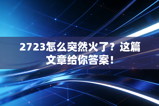 2723怎么突然火了?这篇文章给你答案!