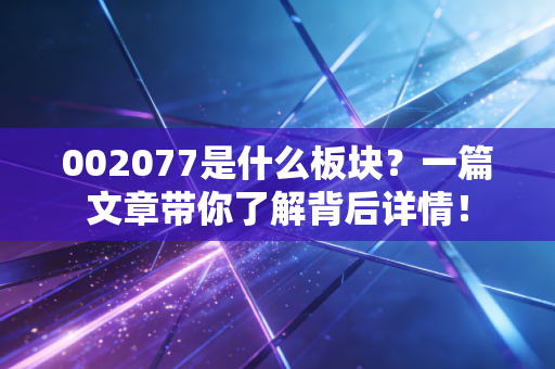 002077是什么板块？一篇文章带你了解背后详情！