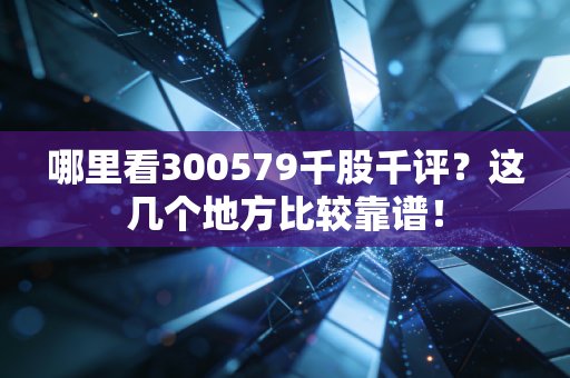 哪里看300579千股千评?这几个地方比较靠谱!